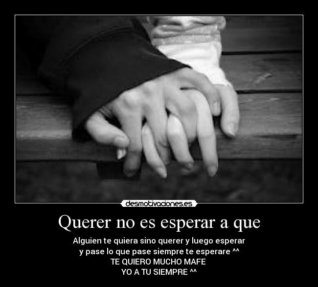 Querer no es esperar a que - Alguien te quiera sino querer y luego esperar
y pase lo que pase siempre te esperare ^^
TE QUIERO MUCHO MAFE 
YO A TU SIEMPRE ^^