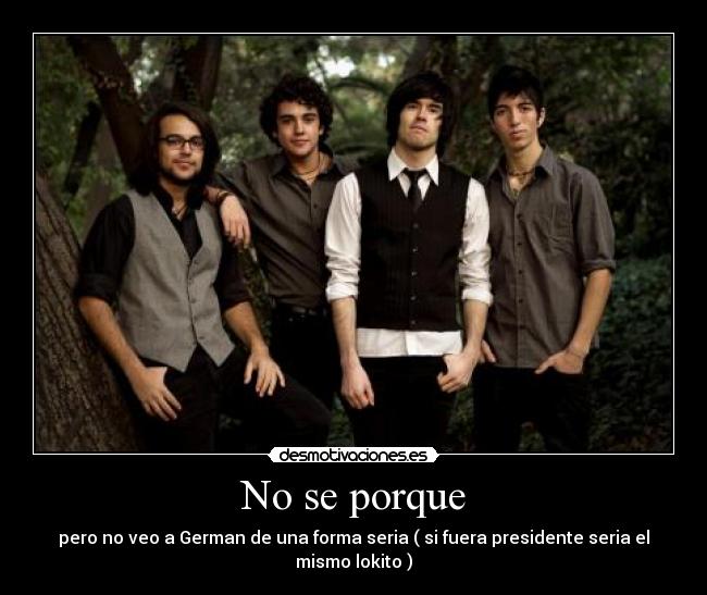 No se porque - pero no veo a German de una forma seria ( si fuera presidente seria el mismo lokito )