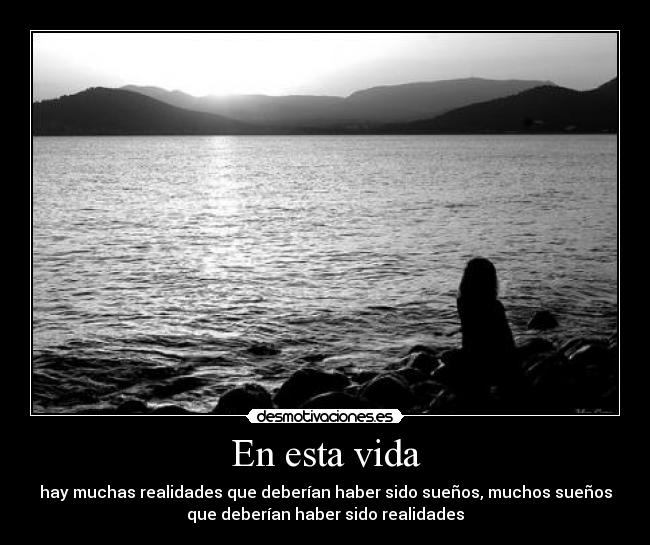 En esta vida - hay muchas realidades que deberían haber sido sueños, muchos sueños
que deberían haber sido realidades