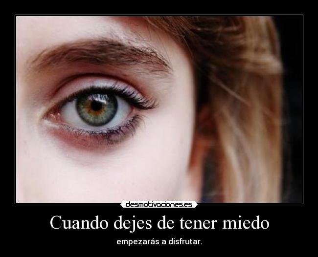 Cuando dejes de tener miedo - empezarás a disfrutar.