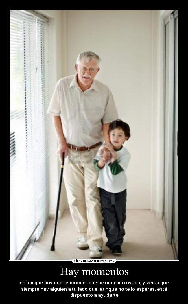Hay momentos - en los que hay que reconocer que se necesita ayuda, y verás que
siempre hay alguien a tu lado que, aunque no te lo esperes, está
dispuesto a ayudarte