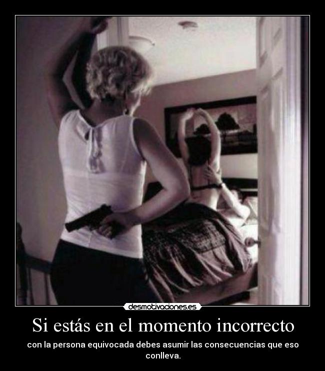 Si estás en el momento incorrecto - con la persona equivocada debes asumir las consecuencias que eso conlleva.