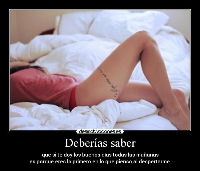 Deberías saber - que si te doy los buenos días todas las mañanas
es porque eres lo primero en lo que pienso al despertarme.