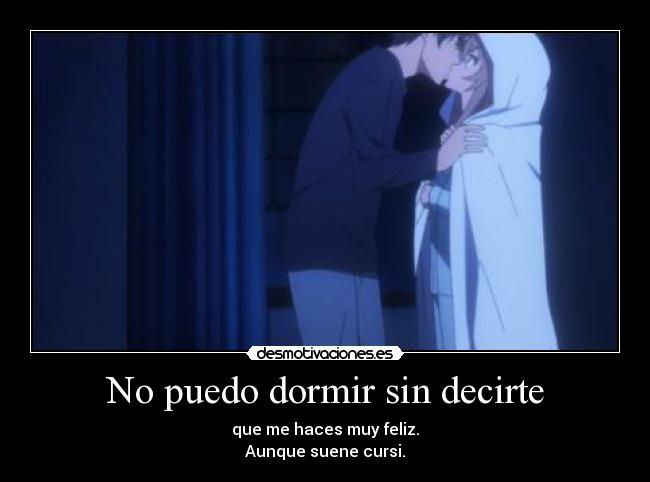 No puedo dormir sin decirte - que me haces muy feliz.
Aunque suene cursi.