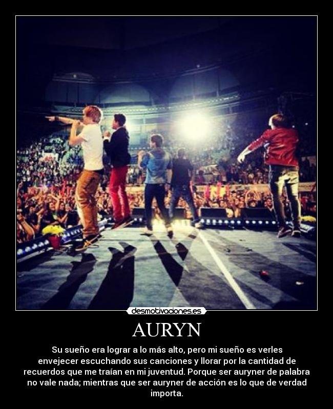 AURYN - Su sueño era lograr a lo más alto, pero mi sueño es verles
envejecer escuchando sus canciones y llorar por la cantidad de
recuerdos que me traían en mi juventud. Porque ser auryner de palabra
no vale nada; mientras que ser auryner de acción es lo que de verdad
importa.