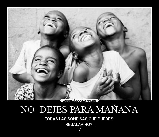 NO DEJES PARA MAÑANA - TODAS LAS SONRISAS QUE PUEDES
REGALAR HOY!!
V