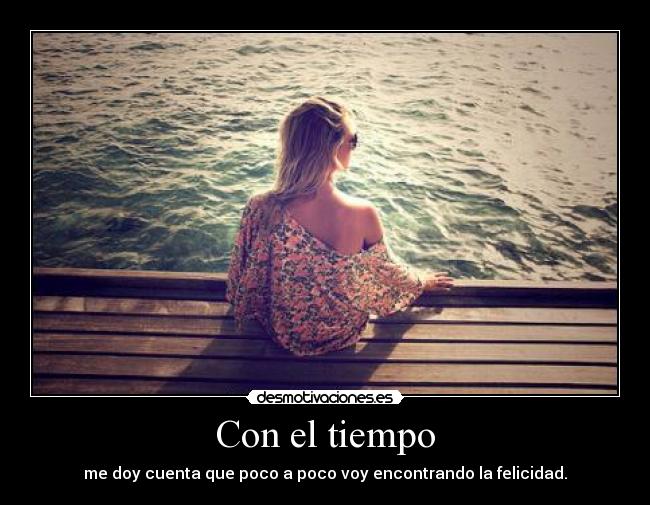 Con el tiempo - me doy cuenta que poco a poco voy encontrando la felicidad.