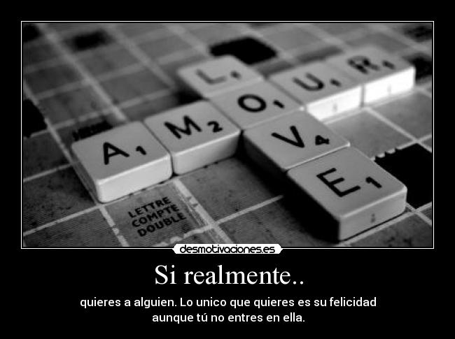 Si realmente.. - quieres a alguien. Lo unico que quieres es su felicidad
aunque tú no entres en ella.