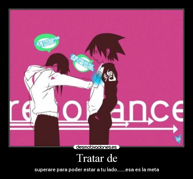 Tratar de - superare para poder estar a tu lado.......esa es la meta