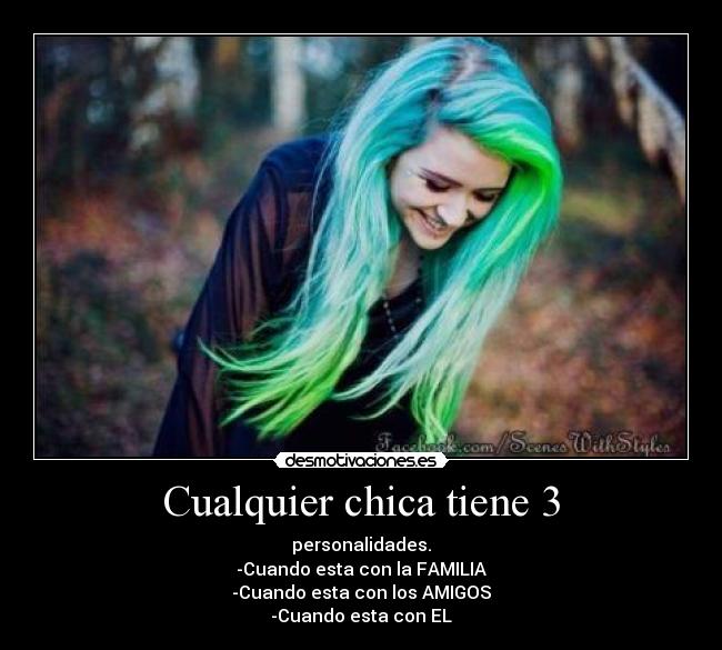Cualquier chica tiene 3 - personalidades.
-Cuando esta con la FAMILIA
-Cuando esta con los AMIGOS
-Cuando esta con EL