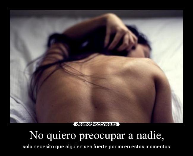 No quiero preocupar a nadie, - sólo necesito que alguien sea fuerte por mí en estos momentos.