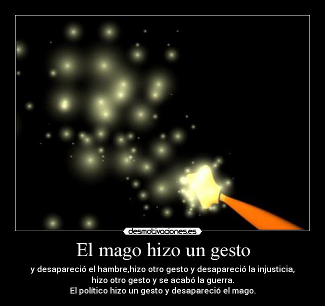 El mago hizo un gesto - y desapareció el hambre,hizo otro gesto y desapareció la injusticia,
hizo otro gesto y se acabó la guerra.
El político hizo un gesto y desapareció el mago.