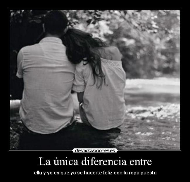 La única diferencia entre - ella y yo es que yo se hacerte feliz con la ropa puesta