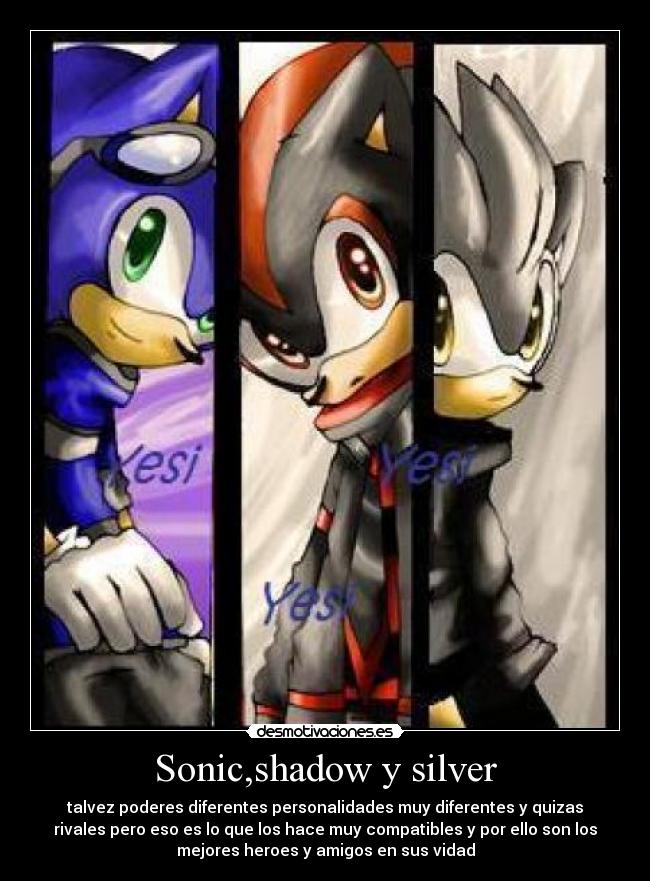 Sonic,shadow y silver - talvez poderes diferentes personalidades muy diferentes y quizas
rivales pero eso es lo que los hace muy compatibles y por ello son los
mejores heroes y amigos en sus vidad