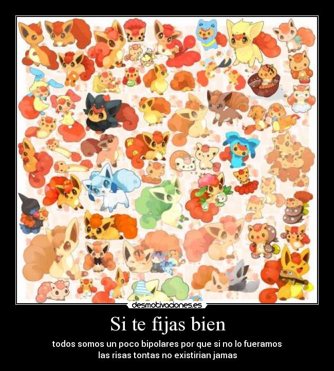 Si te fijas bien - todos somos un poco bipolares por que si no lo fueramos
las risas tontas no existirian jamas