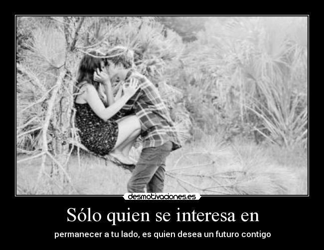 Sólo quien se interesa en - permanecer a tu lado, es quien desea un futuro contigo