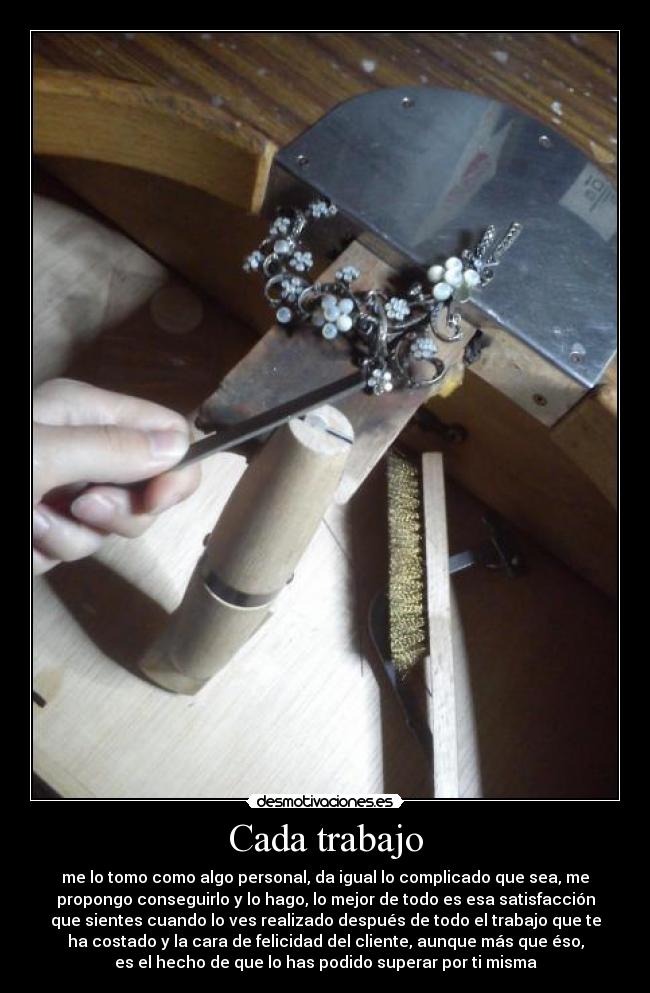 Cada trabajo - me lo tomo como algo personal, da igual lo complicado que sea, me
propongo conseguirlo y lo hago, lo mejor de todo es esa satisfacción
que sientes cuando lo ves realizado después de todo el trabajo que te
ha costado y la cara de felicidad del cliente, aunque más que éso,
es el hecho de que lo has podido superar por ti misma