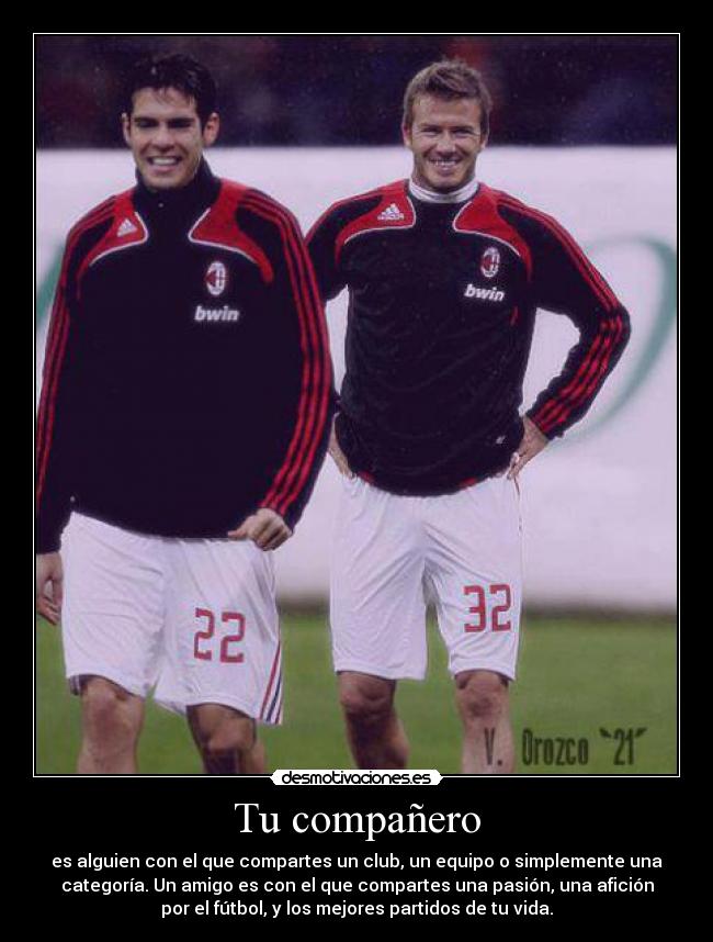 Tu compañero - es alguien con el que compartes un club, un equipo o simplemente una
categoría. Un amigo es con el que compartes una pasión, una afición
por el fútbol, y los mejores partidos de tu vida.