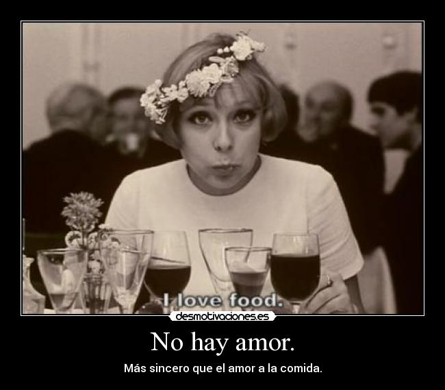 No hay amor. - Más sincero que el amor a la comida.