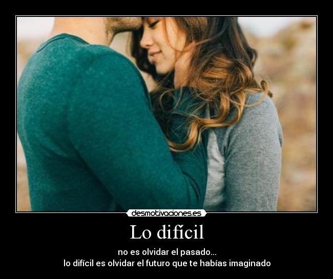 Lo difícil - no es olvidar el pasado...
lo difícil es olvidar el futuro que te habías imaginado