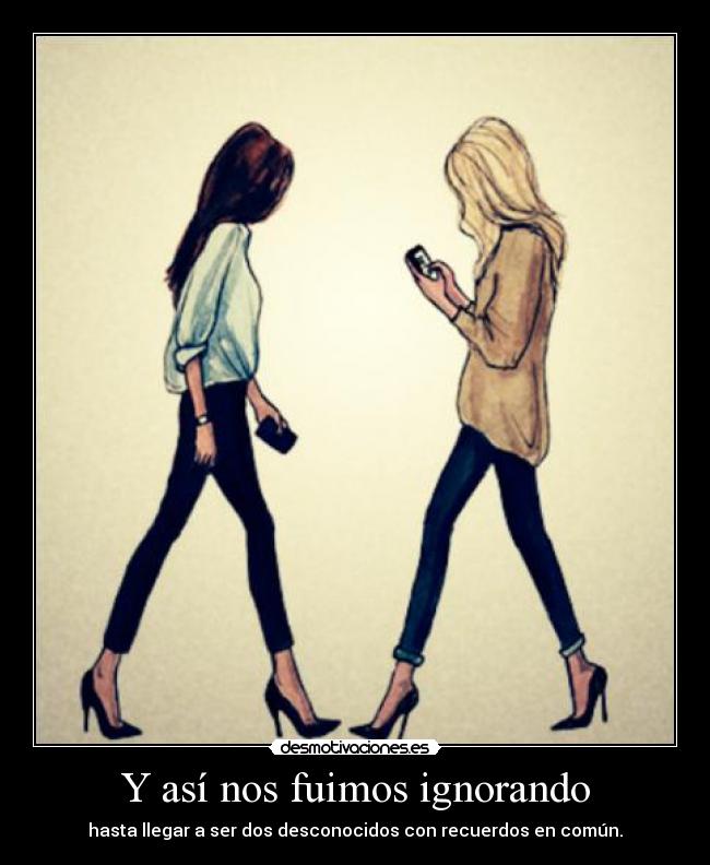 Y así nos fuimos ignorando - hasta llegar a ser dos desconocidos con recuerdos en común.