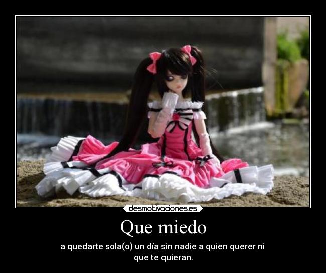 Que miedo - a quedarte sola(o) un día sin nadie a quien querer ni
que te quieran.