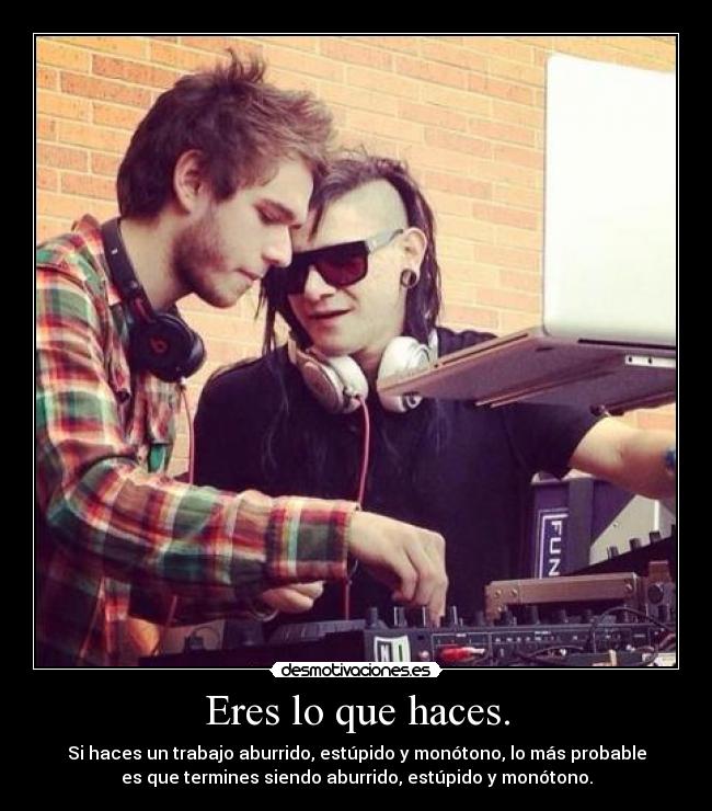 Eres lo que haces. - Si haces un trabajo aburrido, estúpido y monótono, lo más probable
es que termines siendo aburrido, estúpido y monótono.