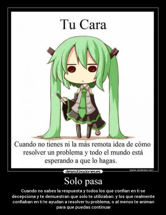 Solo pasa - Cuando no sabes la respuesta y todos los que confían en ti se
decepciona y te demuestran que solo te utilizaban. y los que realmente
confiaban en ti te ayudan a resolver tu problema, o al menos te animan
para que puedas continuar