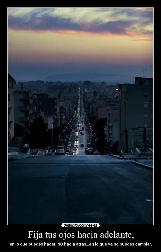 Fija tus ojos hacia adelante, - en lo que puedes hacer, NO hacia atras...en lo que ya no puedes cambiar.