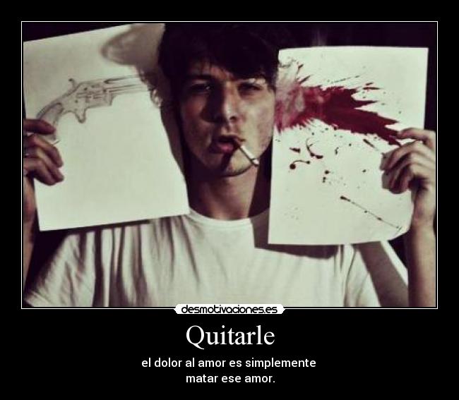 Quitarle - el dolor al amor es simplemente 
matar ese amor.