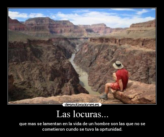 Las locuras... - que mas se lamentan en la vida de un hombre son las que no se
cometieron cundo se tuvo la oprtunidad.