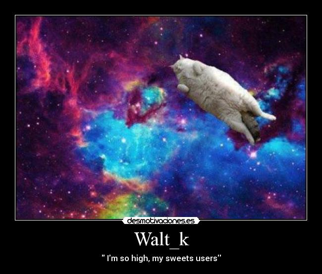 Walt_k -  Im so high, my sweets users