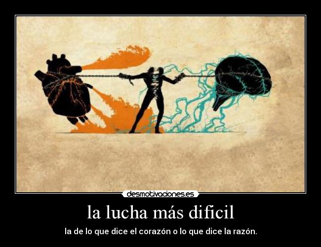 la lucha más dificil - la de lo que dice el corazón o lo que dice la razón.