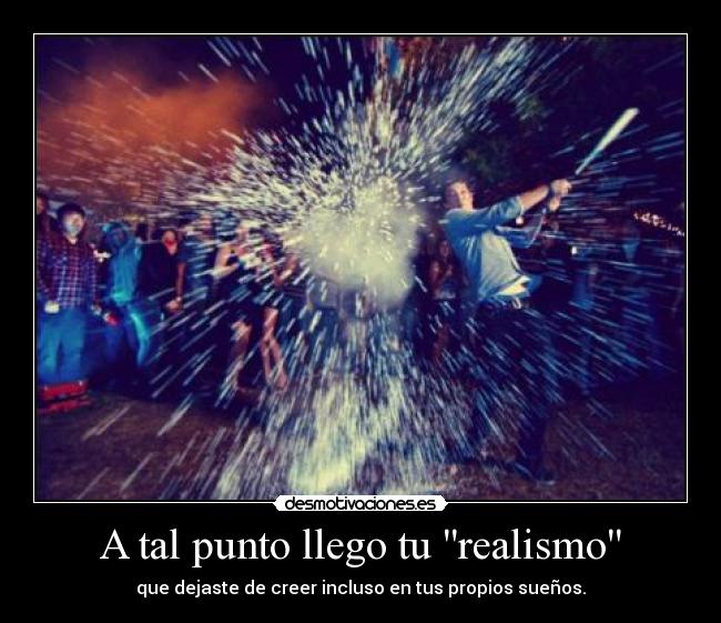A tal punto llego tu realismo - que dejaste de creer incluso en tus propios sueños.