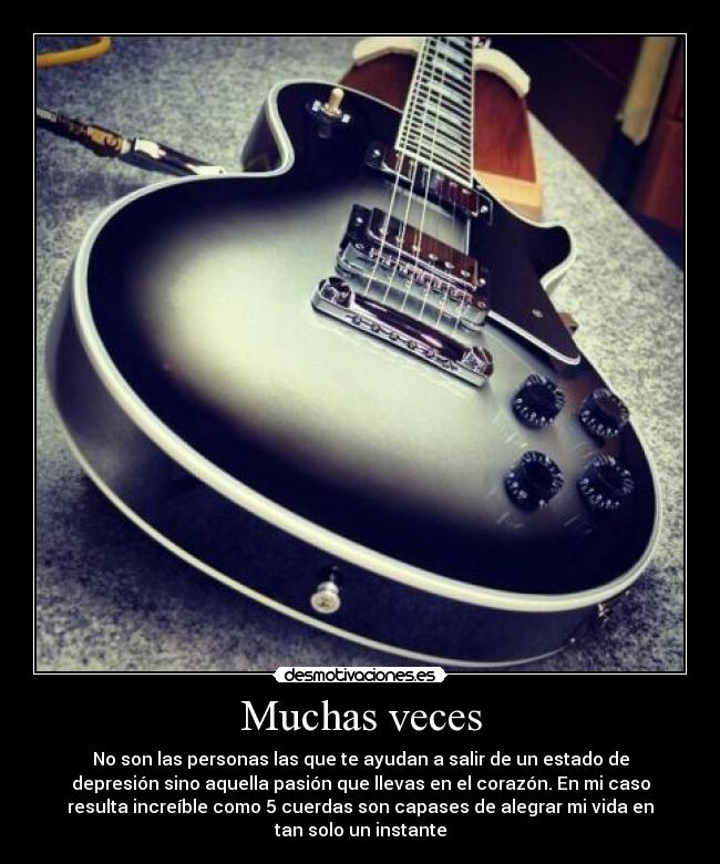 Muchas veces - No son las personas las que te ayudan a salir de un estado de
depresión sino aquella pasión que llevas en el corazón. En mi caso
resulta increíble como 5 cuerdas son capases de alegrar mi vida en
tan solo un instante