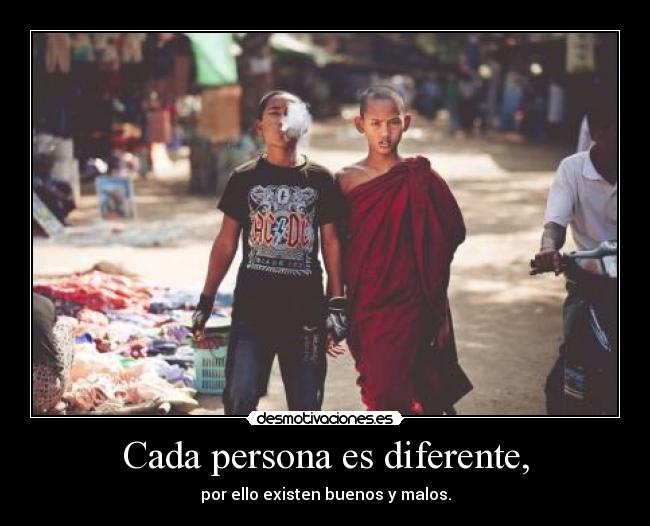 Cada persona es diferente, - por ello existen buenos y malos.