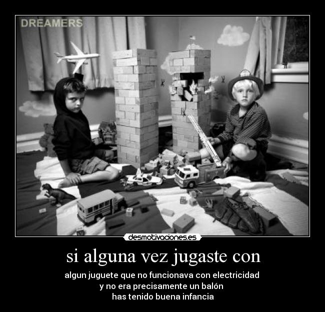 si alguna vez jugaste con - algun juguete que no funcionava con electricidad
y no era precisamente un balón
has tenido buena infancia