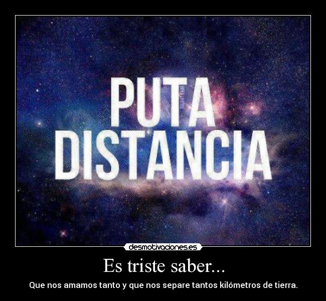 Es triste saber... - Que nos amamos tanto y que nos separe tantos kilómetros de tierra.