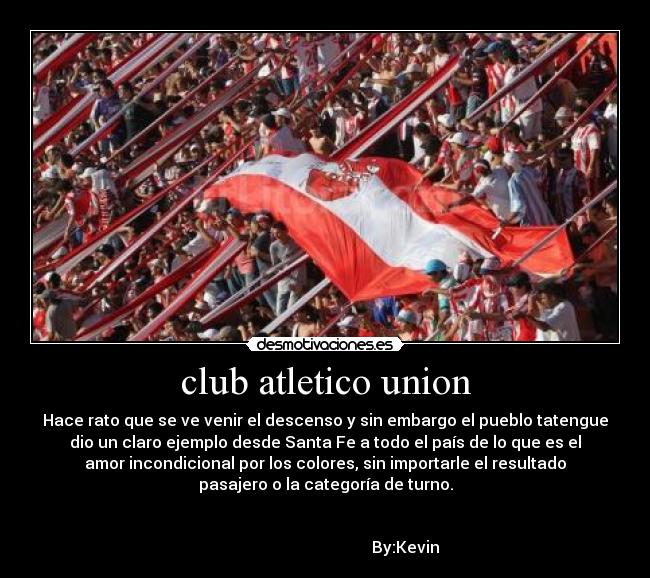 club atletico union - Hace rato que se ve venir el descenso y sin embargo el pueblo tatengue
dio un claro ejemplo desde Santa Fe a todo el país de lo que es el
amor incondicional por los colores, sin importarle el resultado
pasajero o la categoría de turno.
By:Kevin