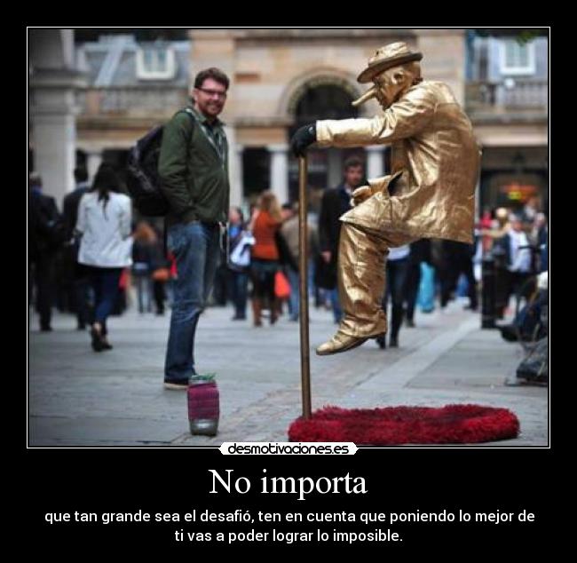 No importa - que tan grande sea el desafió, ten en cuenta que poniendo lo mejor de
ti vas a poder lograr lo imposible.