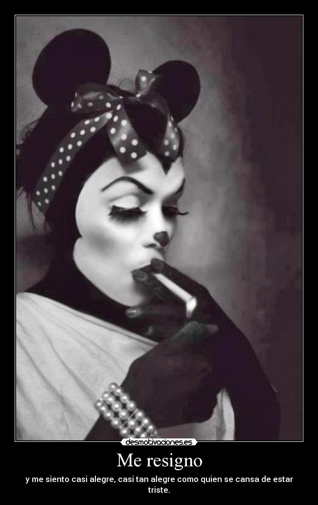Me resigno - y me siento casi alegre, casi tan alegre como quien se cansa de estar triste.