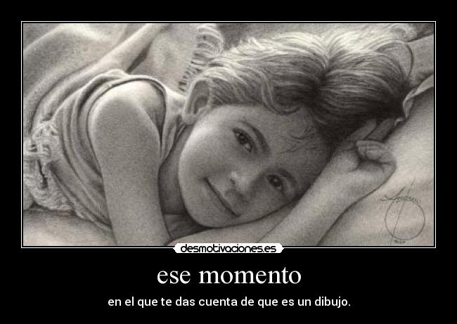 ese momento - en el que te das cuenta de que es un dibujo.