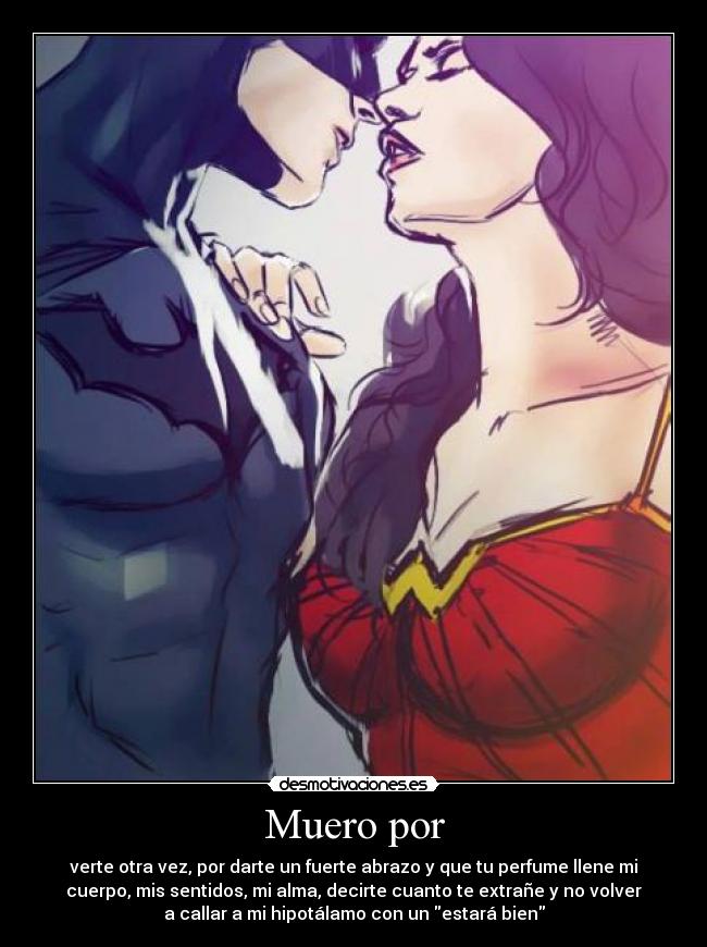 Muero por - verte otra vez, por darte un fuerte abrazo y que tu perfume llene mi
cuerpo, mis sentidos, mi alma, decirte cuanto te extrañe y no volver
a callar a mi hipotálamo con un estará bien