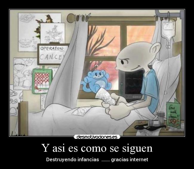 Y asi es como se siguen - Destruyendo infancias  ....... gracias internet