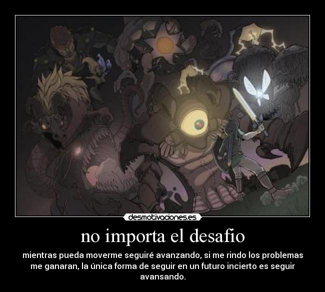 no importa el desafio - mientras pueda moverme seguiré avanzando, si me rindo los problemas
me ganaran, la única forma de seguir en un futuro incierto es seguir
avansando.