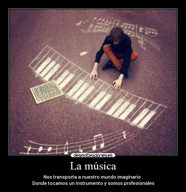 La música - Nos transporta a nuestro mundo imaginario .
Donde tocamos un instrumento y somos profesionales