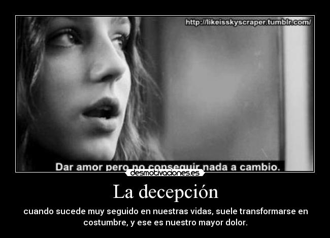 La decepción - cuando sucede muy seguido en nuestras vidas, suele transformarse en
costumbre, y ese es nuestro mayor dolor.