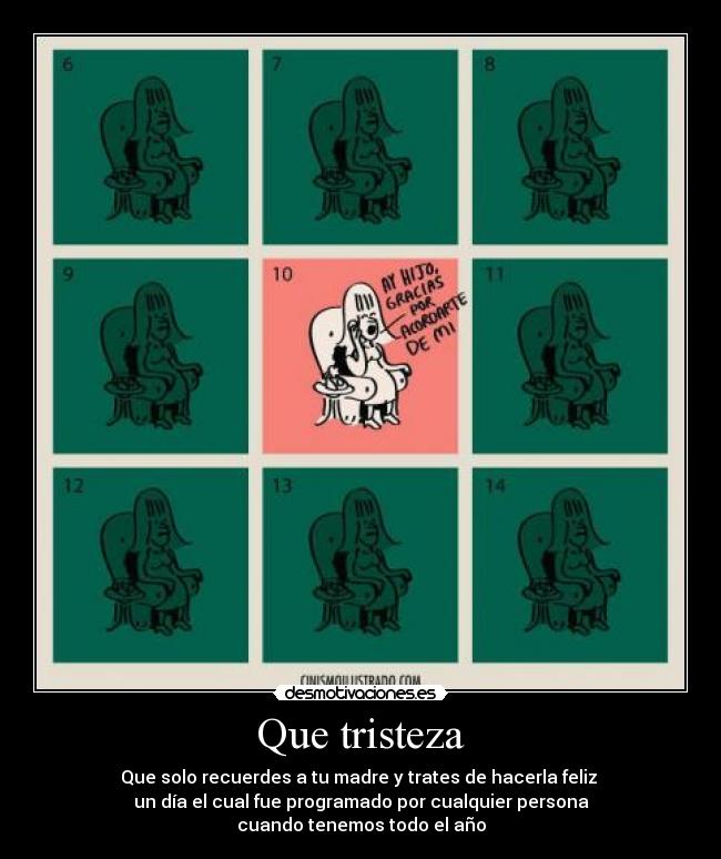Que tristeza - Que solo recuerdes a tu madre y trates de hacerla feliz 
un día el cual fue programado por cualquier persona
cuando tenemos todo el año