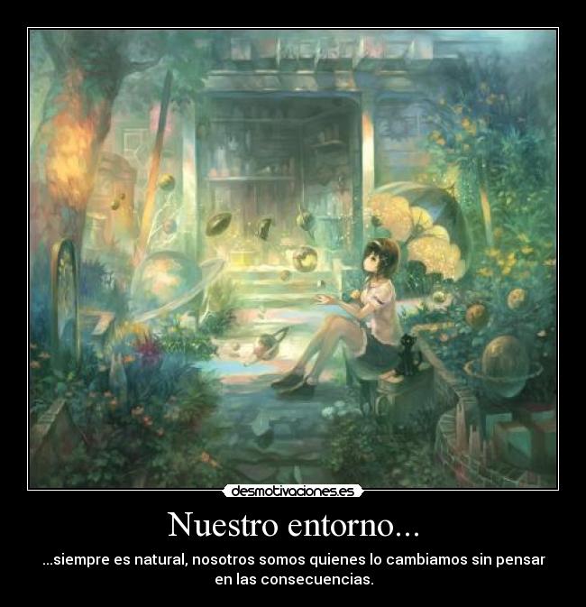 Nuestro entorno... - ...siempre es natural, nosotros somos quienes lo cambiamos sin pensar
en las consecuencias.