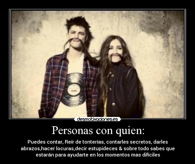 Personas con quien: - Puedes contar, Reír de tonterías, contarles secretos, darles
abrazos,hacer locuras,decir estupideces & sobre todo sabes que
estarán para ayudarte en los momentos mas difíciles